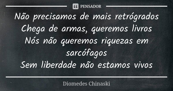 Não precisamos de mais retrógrados Chega de armas, queremos livros Nós não queremos riquezas em sarcófagos Sem liberdade não estamos vivos... Frase de Diomedes Chinaski.