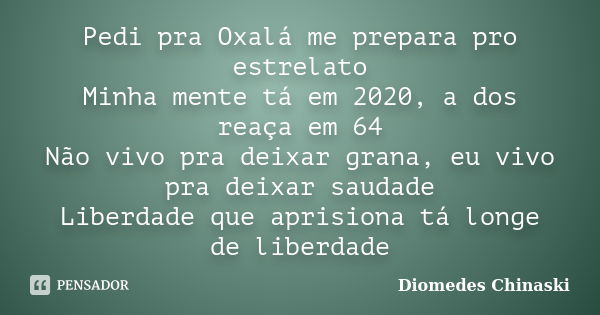 Pedi pra Oxalá me prepara pro estrelato Minha mente tá em 2020, a dos reaça em 64 Não vivo pra deixar grana, eu vivo pra deixar saudade Liberdade que aprisiona ... Frase de Diomedes Chinaski.