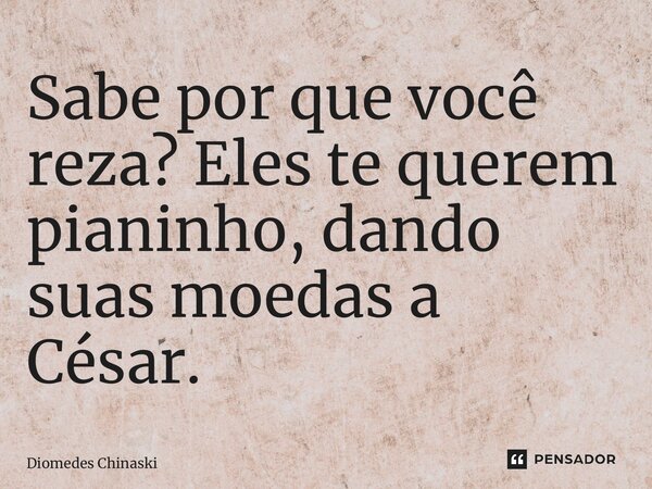 ⁠Sabe por que você reza? Eles te querem pianinho, dando suas moedas a César.... Frase de Diomedes Chinaski.