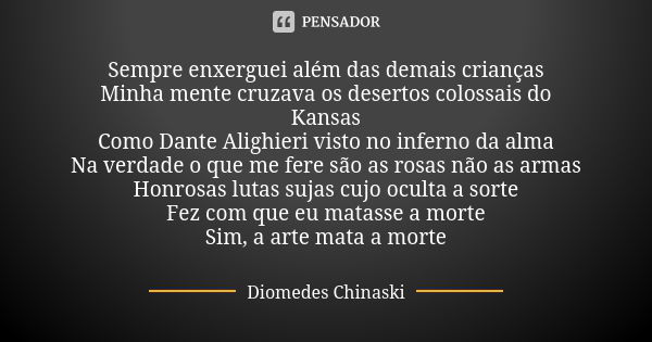 Sempre enxerguei além das demais crianças Minha mente cruzava os desertos colossais do Kansas Como Dante Alighieri visto no inferno da alma Na verdade o que me ... Frase de Diomedes Chinaski.