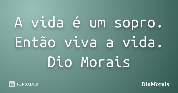 A vida é um sopro. Então viva a vida. Dio Morais... Frase de DioMorais.