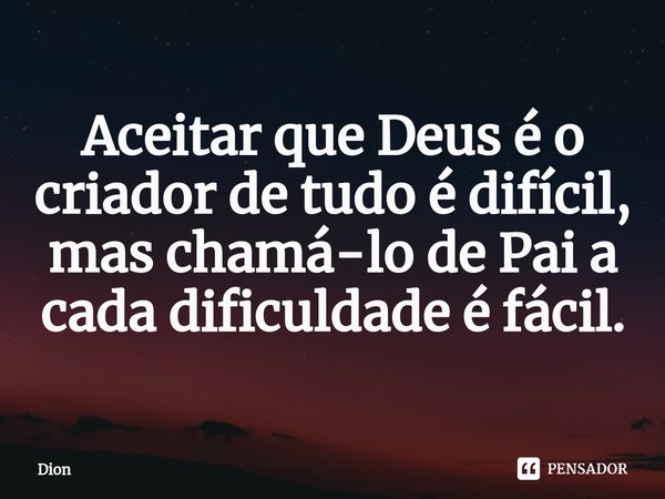 ⁠Aceitar que Deus é o criador de tudo é difícil, mas chamá-lo de Pai a cada dificuldade é fácil.... Frase de Dion.