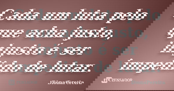 Cada um luta pelo que acha justo, injusto é ser impedido de lutar.... Frase de DionaPereira.