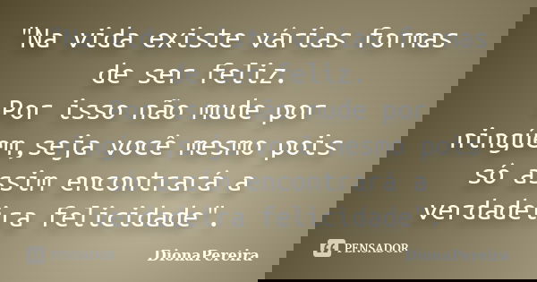 "Na vida existe várias formas de ser feliz. Por isso não mude por ningúem,seja você mesmo pois só assim encontrará a verdadeira felicidade".... Frase de DionaPereira.