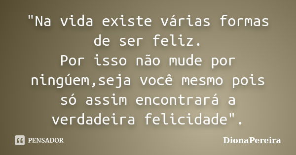 "Na vida existe várias formas de ser feliz. Por isso não mude por ningúem,seja você mesmo pois só assim encontrará a verdadeira felicidade".... Frase de DionaPereira.