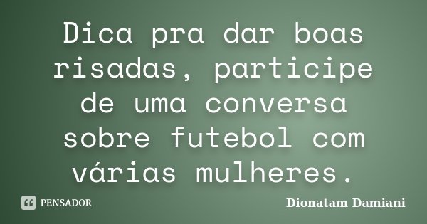 Dica pra dar boas risadas, participe de uma conversa sobre futebol com várias mulheres.... Frase de Dionatam Damiani.
