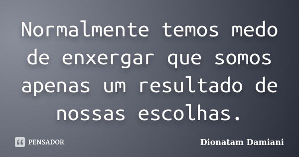 Normalmente temos medo de enxergar que somos apenas um resultado de nossas escolhas.... Frase de Dionatam Damiani.