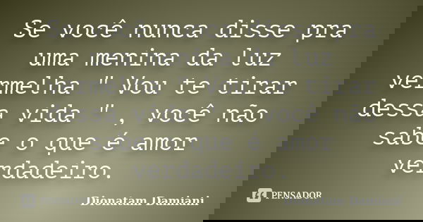 Se você nunca disse pra uma menina da luz vermelha " Vou te tirar dessa vida " , você não sabe o que é amor verdadeiro.... Frase de Dionatam Damiani.
