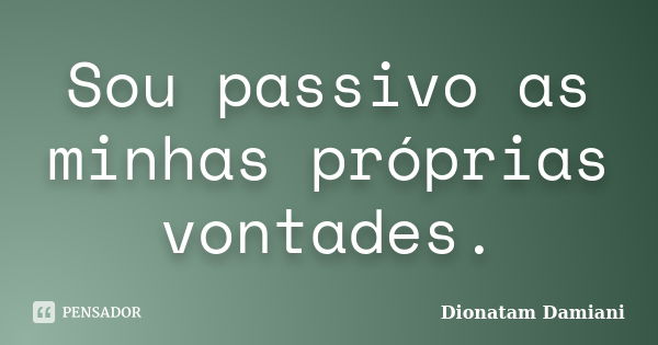 Sou passivo as minhas próprias vontades.... Frase de Dionatam Damiani.