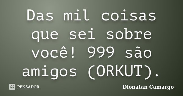 Das mil coisas que sei sobre você! 999 são amigos (ORKUT).... Frase de Dionatan Camargo.