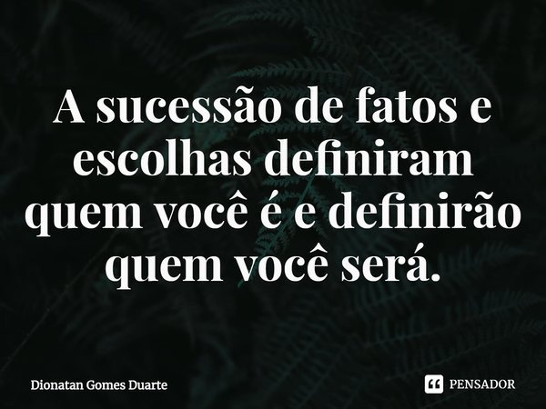⁠A sucessão de fatos e escolhas definiram quem você é e definirão quem você será.... Frase de Dionatan Gomes Duarte.