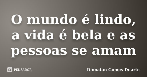 O mundo é lindo, a vida é bela e as pessoas se amam... Frase de Dionatan Gomes Duarte.