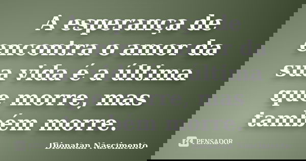A esperança de encontra o amor da sua vida é a última que morre, mas também morre.... Frase de Dionatan Nascimento.