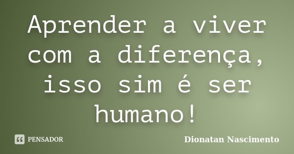 Aprender a viver com a diferença, isso sim é ser humano!... Frase de Dionatan Nascimento.
