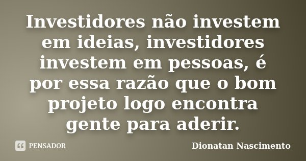 Investidores não investem em ideias, investidores investem em pessoas, é por essa razão que o bom projeto logo encontra gente para aderir.... Frase de Dionatan Nascimento.