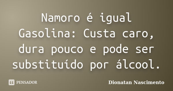 Namoro é igual Gasolina: Custa caro, dura pouco e pode ser substituído por álcool.... Frase de Dionatan Nascimento.