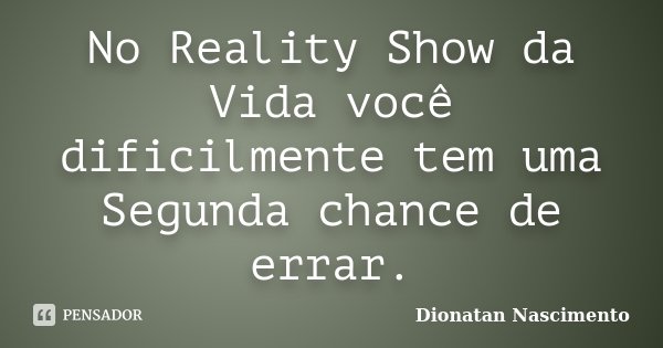 No Reality Show da Vida você dificilmente tem uma Segunda chance de errar.... Frase de Dionatan Nascimento.