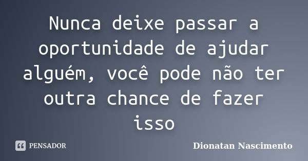 Nunca deixe passar a oportunidade de ajudar alguém, você pode não ter outra chance de fazer isso... Frase de Dionatan Nascimento.