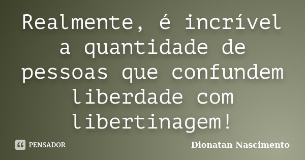 Realmente, é incrível a quantidade de pessoas que confundem liberdade com libertinagem!... Frase de Dionatan Nascimento.
