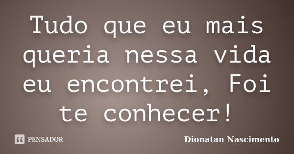 Tudo que eu mais queria nessa vida eu encontrei, Foi te conhecer!... Frase de Dionatan Nascimento.