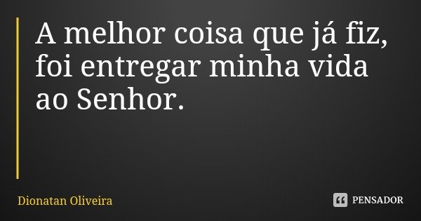A melhor coisa que já fiz, foi entregar minha vida ao Senhor.... Frase de Dionatan Oliveira.