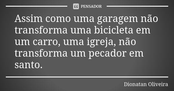 Assim como uma garagem não transforma uma bicicleta em um carro, uma igreja, não transforma um pecador em santo.... Frase de Dionatan Oliveira.