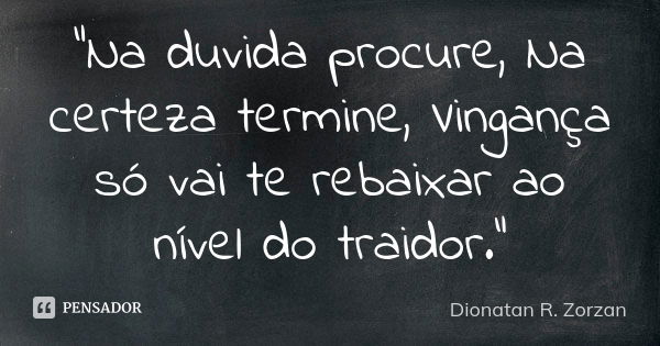 "Na duvida procure, Na certeza termine, Vingança só vai te rebaixar ao nível do traidor."... Frase de Dionatan R. Zorzan.