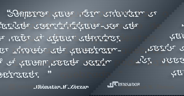 “Sempre que for chutar o balde certifique-se de que não à água dentro, pois ao invés de quebrar-lo, você é quem pode sair quebrado.”... Frase de Dionatan R. Zorzan.