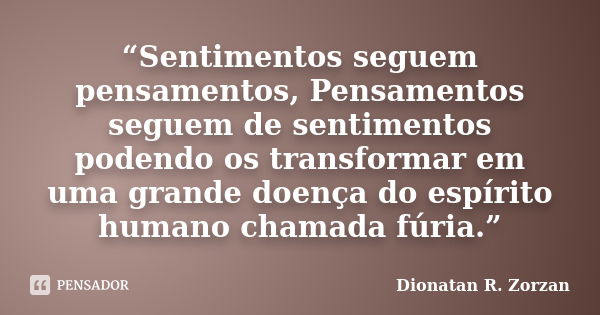 “Sentimentos seguem pensamentos, Pensamentos seguem de sentimentos podendo os transformar em uma grande doença do espírito humano chamada fúria.”... Frase de Dionatan R. Zorzan.