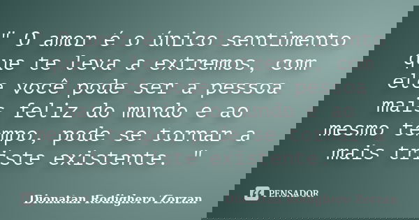 " O amor é o único sentimento que te leva a extremos, com ele você pode ser a pessoa mais feliz do mundo e ao mesmo tempo, pode se tornar a mais triste exi... Frase de Dionatan Rodighero Zorzan.
