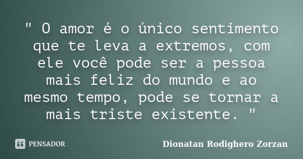 " O amor é o único sentimento que te leva a extremos, com ele você pode ser a pessoa mais feliz do mundo e ao mesmo tempo, pode se tornar a mais triste exi... Frase de Dionatan Rodighero Zorzan.