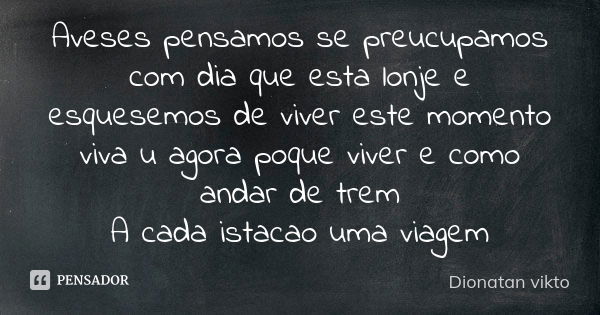 Aveses pensamos se preucupamos com dia que esta lonje e esquesemos de viver este momento viva u agora poque viver e como andar de trem A cada istacao uma viagem... Frase de Dionatan vikto.