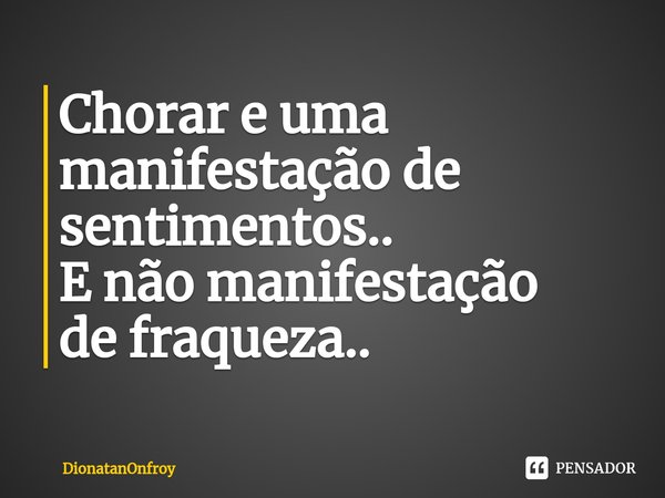 Chorar e uma manifestação de sentimentos.. E não manifestação de fraqueza..⁠... Frase de DionatanOnfroy.