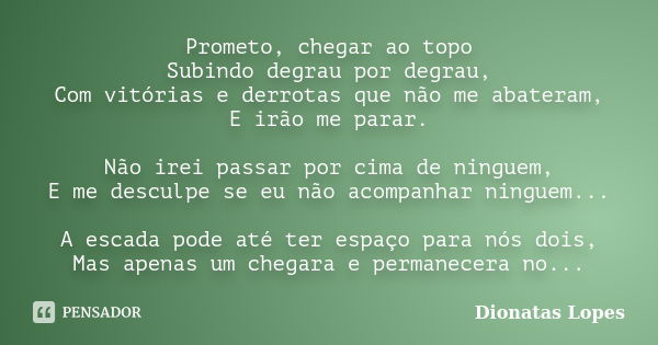 Prometo, chegar ao topo Subindo degrau por degrau, Com vitórias e derrotas que não me abateram, E irão me parar. Não irei passar por cima de ninguem, E me descu... Frase de Dionatas Lopes.