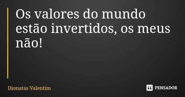 Os valores do mundo estão invertidos, os meus não!... Frase de Dionatas Valentim.
