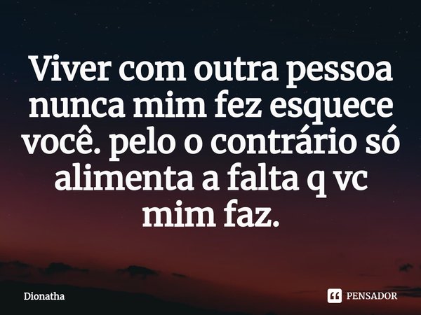 ⁠Viver com outra pessoa nunca mim fez esquece você. pelo o contrário só alimenta a falta q vc mim faz.... Frase de Dionatha.