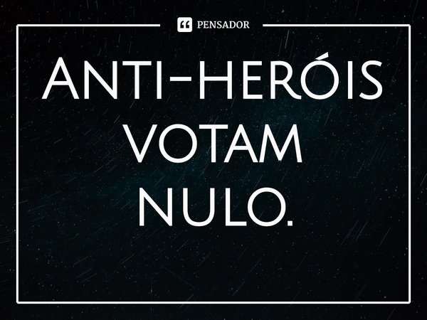 ⁠Anti-heróis votam nulo.... Frase de Dionathan Hart.