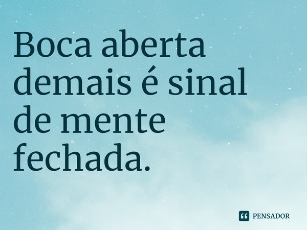 ⁠Boca aberta demais é sinal de mente fechada.... Frase de Dionathan Hart.