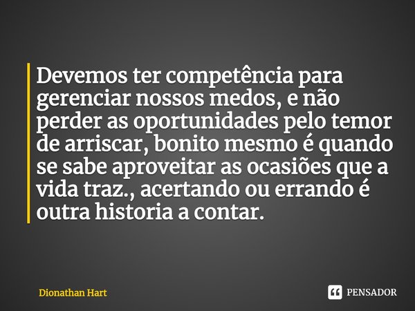 ⁠Devemos ter competência para gerenciar nossos medos, e não perder as oportunidades pelo temor de arriscar, bonito mesmo é quando se sabe aproveitar as ocasiões... Frase de Dionathan Hart.