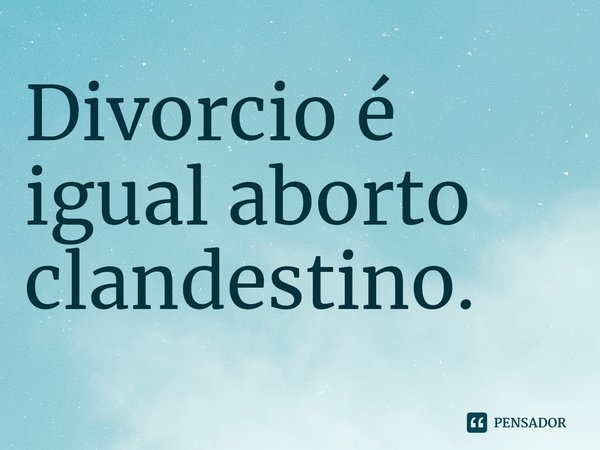 ⁠Divorcio é igual aborto clandestino.... Frase de Dionathan Hart.