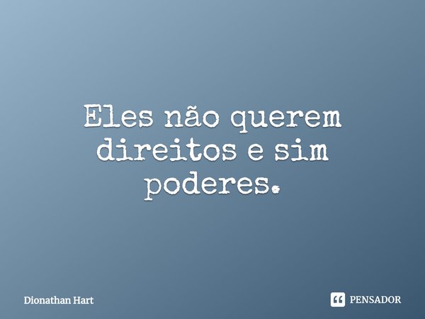 ⁠Eles não querem direitos e sim poderes.... Frase de Dionathan Hart.