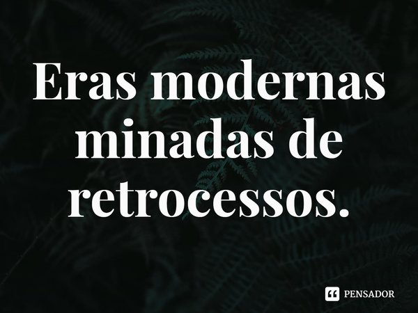 ⁠Eras modernas minadas de retrocessos.... Frase de Dionathan Hart.