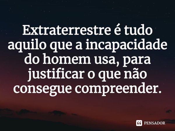 ⁠Extraterrestre é tudo aquilo que a incapacidade do homem usa, para justificar o que não consegue compreender.... Frase de Dionathan Hart.