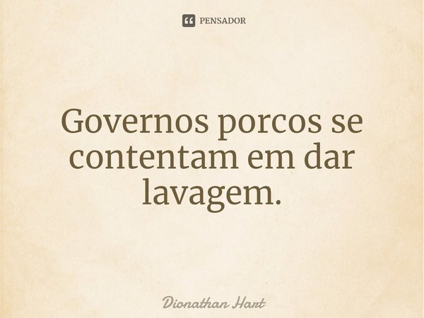 ⁠Governos porcos se contentam em dar lavagem.... Frase de Dionathan Hart.