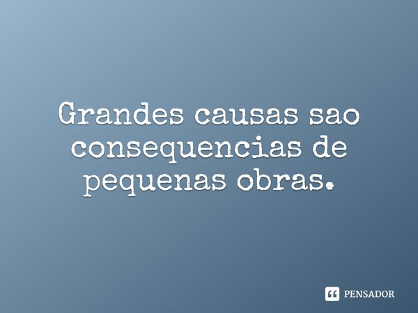 Grandes causas são consequências de pequenas obras.⁠... Frase de Dionathan Hart.