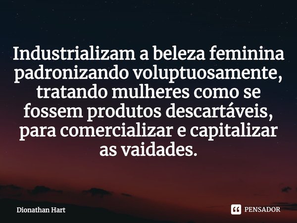 ⁠Industrializam a beleza feminina padronizando voluptuosamente, tratando mulheres como se fossem produtos descartáveis, para comercializar e capitalizar as vaid... Frase de Dionathan Hart.