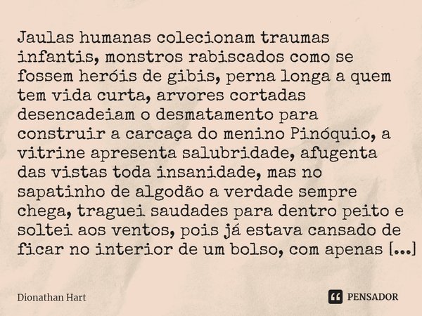 ⁠Jaulas humanas colecionam traumas infantis, monstros rabiscados como se fossem heróis de gibis, perna longa a quem tem vida curta, arvores cortadas desencadeia... Frase de Dionathan Hart.