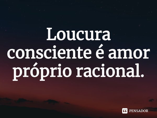 ⁠Loucura consciente é amor próprio racional.... Frase de Dionathan Hart.