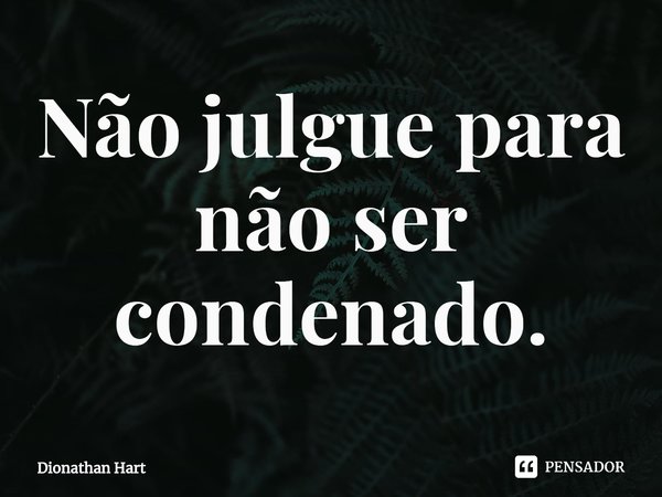 ⁠Não julgue para não ser condenado.... Frase de Dionathan Hart.