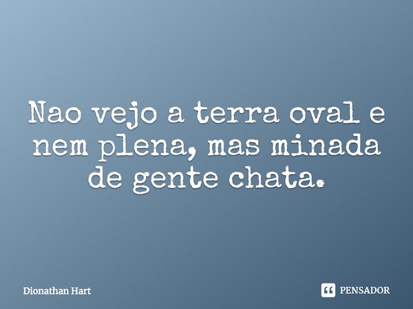 Não vejo a terra oval e nem plena, mas minada de gente chata.... Frase de Dionathan Hart.